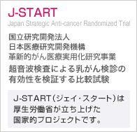 J-START（ジェイ･スタート）は厚生労働省が立ち上げた国家的プロジェクトです。厚生労働科学研究委託費 革新的がん医療実用化研究事業 乳がん検診における超音波検査の有効性検証に関する研究